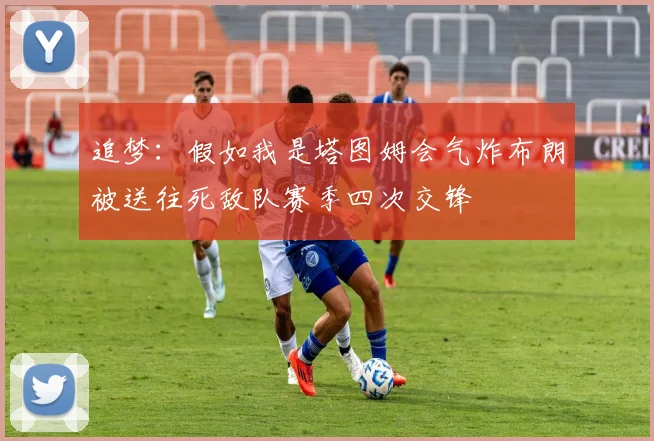 追梦：假如我是塔图姆会气炸布朗被送往死敌队赛季四次交锋