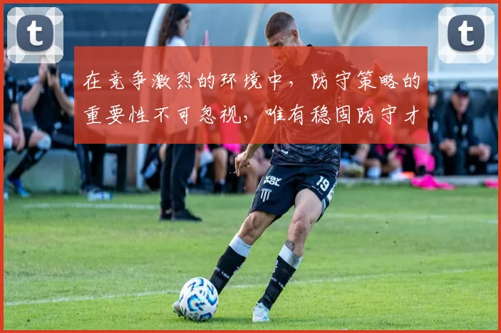 在竞争激烈的环境中，防守策略的重要性不可忽视，唯有稳固防守才能赢得胜利