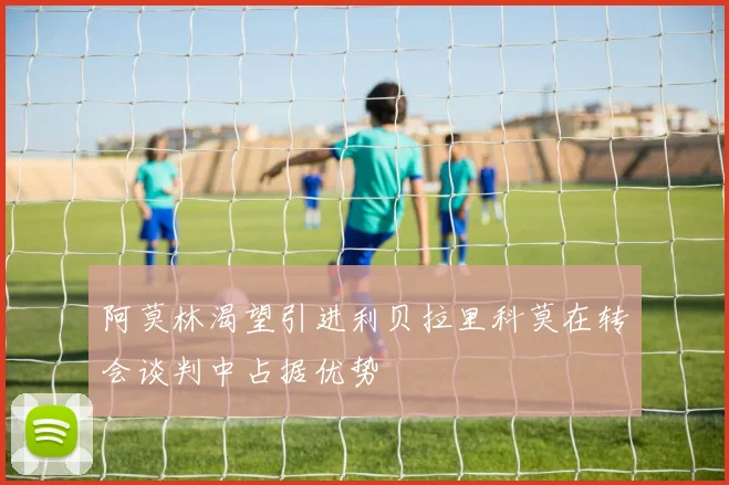 阿莫林渴望引进利贝拉里科莫在转会谈判中占据优势