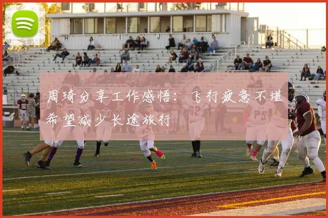 周琦分享工作感悟：飞行疲惫不堪希望减少长途旅行