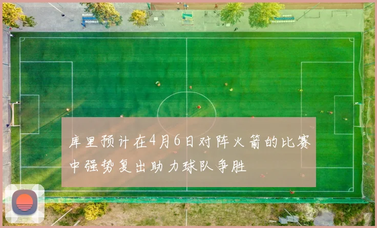库里预计在4月6日对阵火箭的比赛中强势复出助力球队争胜