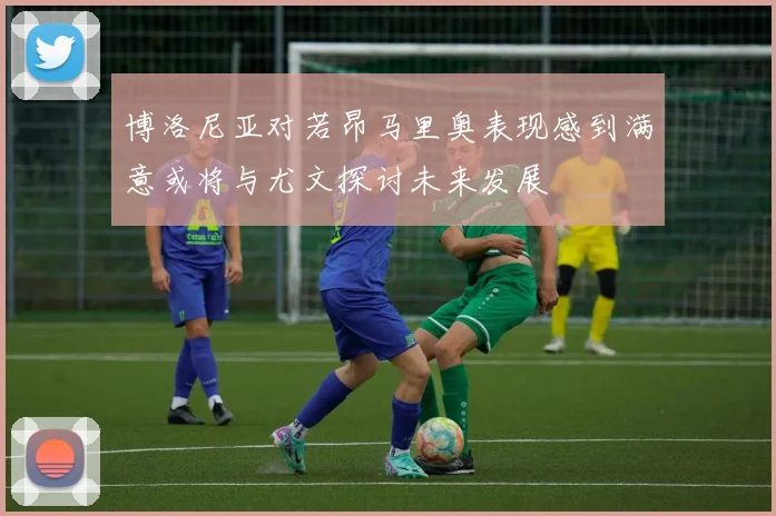 博洛尼亚对若昂马里奥表现感到满意或将与尤文探讨未来发展
