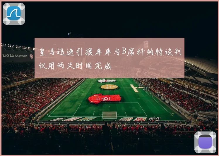 皇马迅速引援库库与B席科纳特谈判仅用两天时间完成