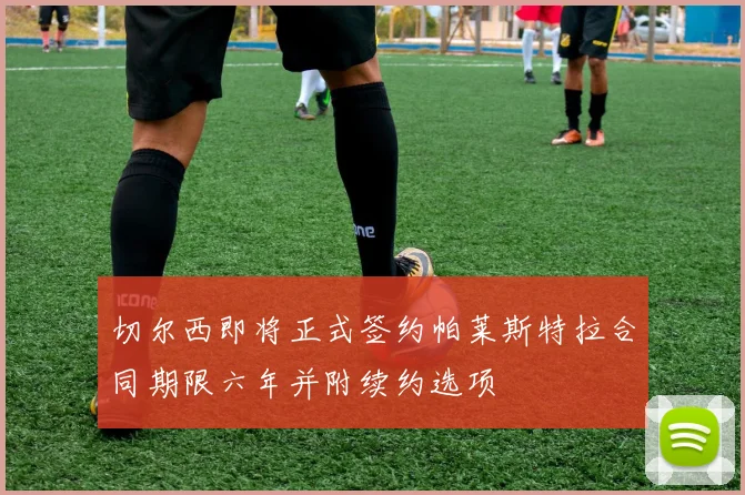 切尔西即将正式签约帕莱斯特拉合同期限六年并附续约选项