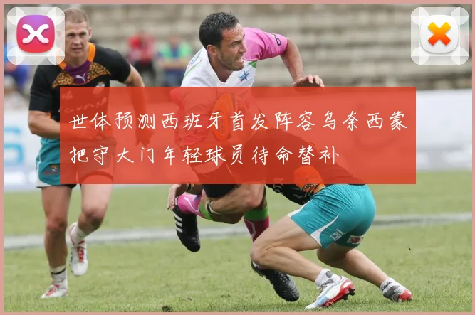 世体预测西班牙首发阵容乌奈西蒙把守大门年轻球员待命替补
