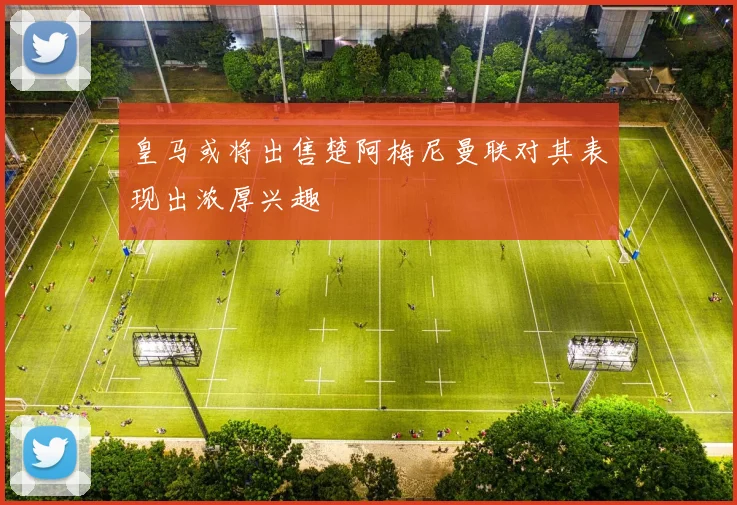 皇马或将出售楚阿梅尼曼联对其表现出浓厚兴趣
