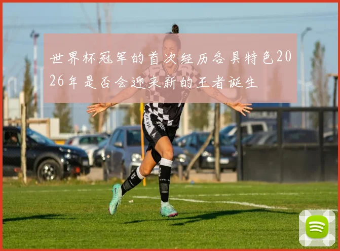 世界杯冠军的首次经历各具特色2026年是否会迎来新的王者诞生