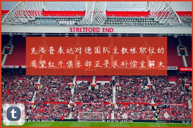 克洛普表达对德国队主教练职位的渴望红牛俱乐部正寻求补偿金解决方案