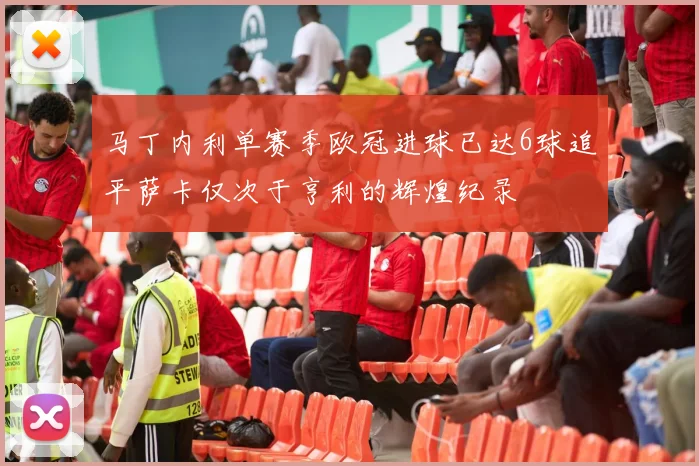 马丁内利单赛季欧冠进球已达6球追平萨卡仅次于亨利的辉煌纪录