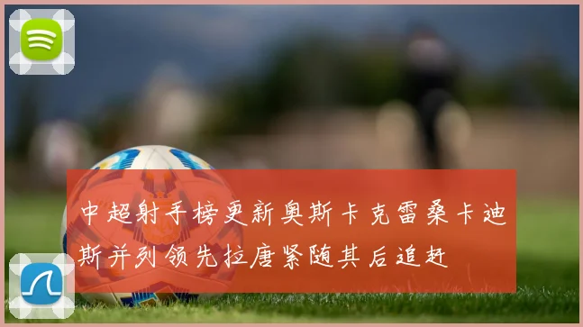 中超射手榜更新奥斯卡克雷桑卡迪斯并列领先拉唐紧随其后追赶