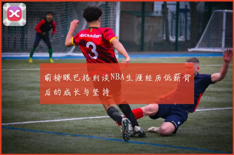 前榜眼巴格利谈NBA生涯经历低薪背后的成长与坚持