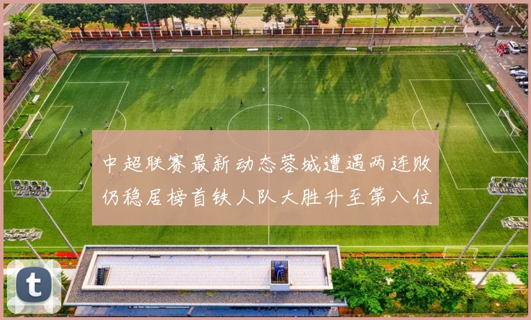 中超联赛最新动态蓉城遭遇两连败仍稳居榜首铁人队大胜升至第八位
