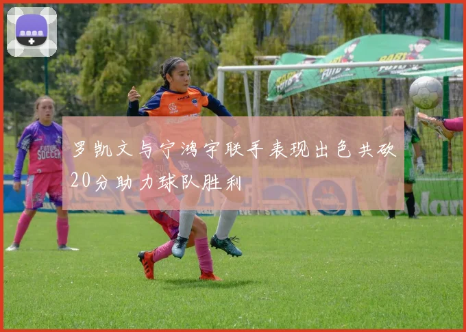 罗凯文与宁鸿宇联手表现出色共砍20分助力球队胜利