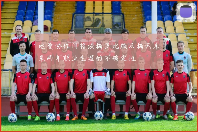 达曼协作门将谈梅罗比较及梅西未来两年职业生涯的不确定性