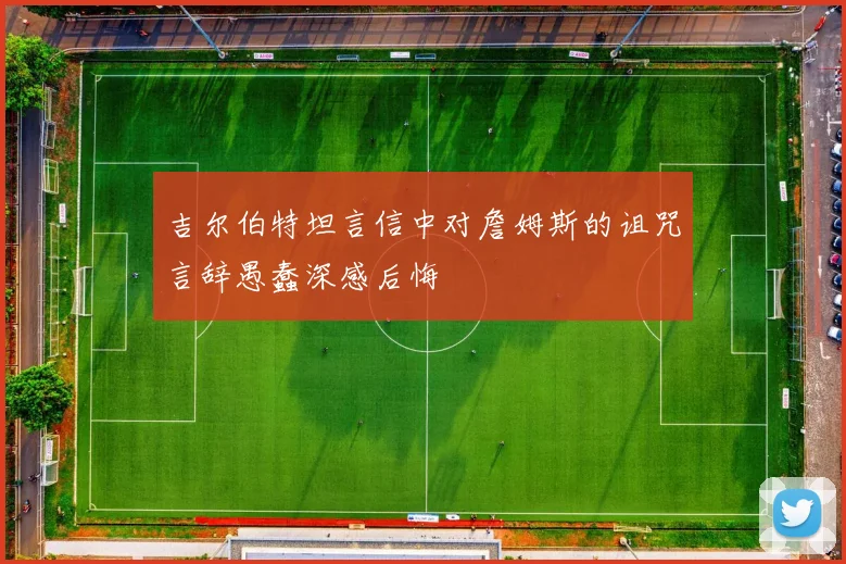 吉尔伯特坦言信中对詹姆斯的诅咒言辞愚蠢深感后悔