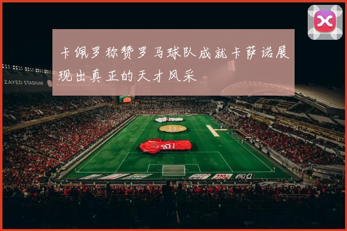 卡佩罗称赞罗马球队成就卡萨诺展现出真正的天才风采