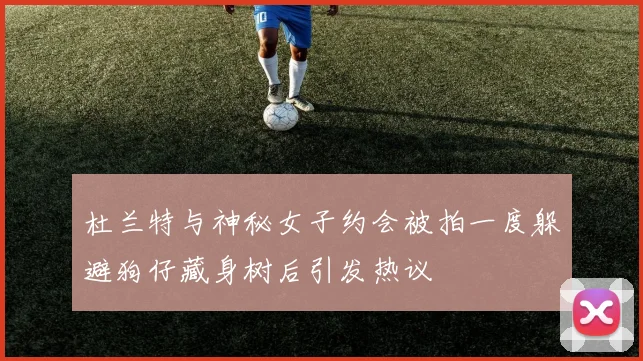 杜兰特与神秘女子约会被拍一度躲避狗仔藏身树后引发热议