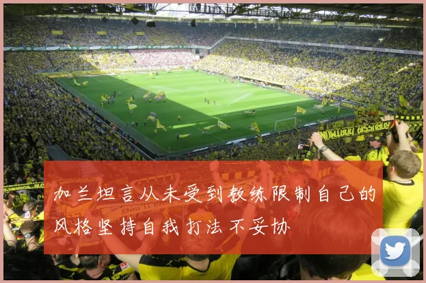 加兰坦言从未受到教练限制自己的风格坚持自我打法不妥协