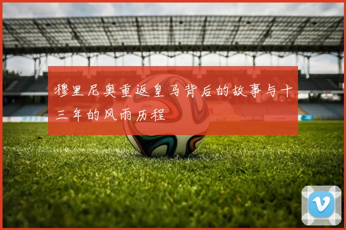 穆里尼奥重返皇马背后的故事与十三年的风雨历程
