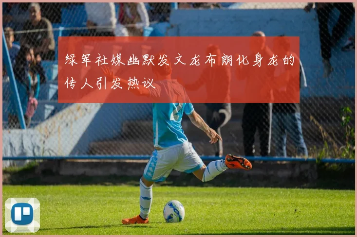 绿军社媒幽默发文龙布朗化身龙的传人引发热议