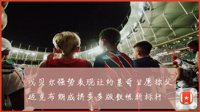 戈贝尔强势表现让约基奇甘愿称父迈克布朗成拼多多版教练新标杆