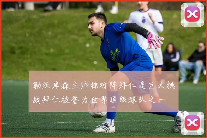 勒沃库森主帅称对阵拜仁是巨大挑战拜仁被誉为世界顶级球队之一