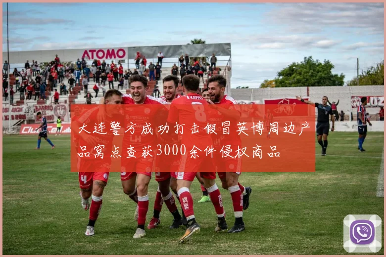 大连警方成功打击假冒英博周边产品窝点查获3000余件侵权商品