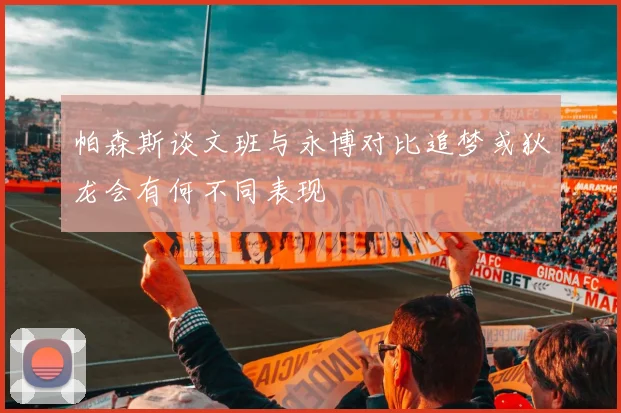 帕森斯谈文班与永博对比追梦或狄龙会有何不同表现