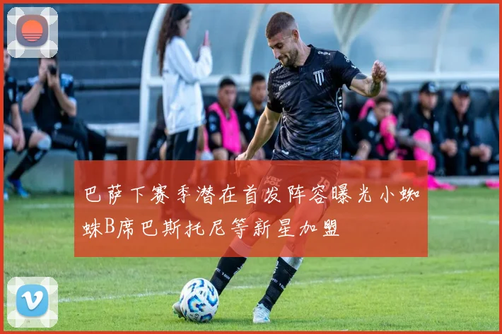 巴萨下赛季潜在首发阵容曝光小蜘蛛B席巴斯托尼等新星加盟